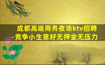 成都高端商务夜场ktv招聘-竞争小生意好无押金无压力