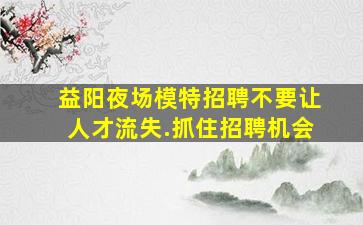 益阳夜场模特招聘不要让人才流失.抓住招聘机会